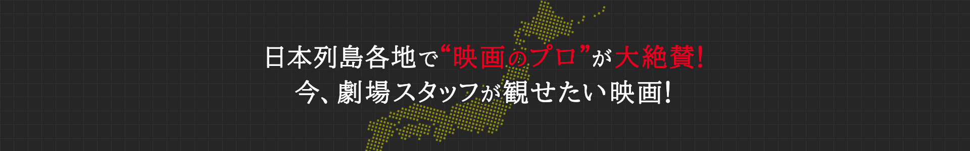 日本列島各地で“映画のプロ”が大絶賛！今、劇場スタッフが観せたい映画！