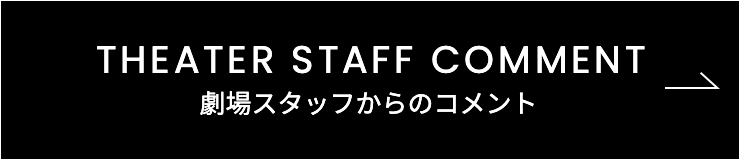 THEATER STAFF COMMENT 劇場スタッフからのコメント